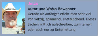 Jetzo  Autor und WoMo-Bewohner Gerade als Anfänger erlebt man sehr viel. Von witzig, spannend, enttäuschend. Dieses Sachen will ich aufschreiben, zum lernen oder auch nur zu Unterhaltung
